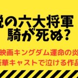 伝説の六大将軍・王騎が死ぬ?-映画キングダム運命の炎は豪華キャストで泣ける作品